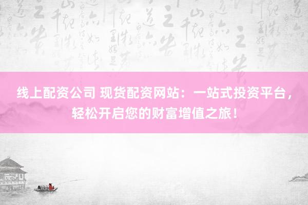 线上配资公司 现货配资网站：一站式投资平台，轻松开启您的财富增值之旅！