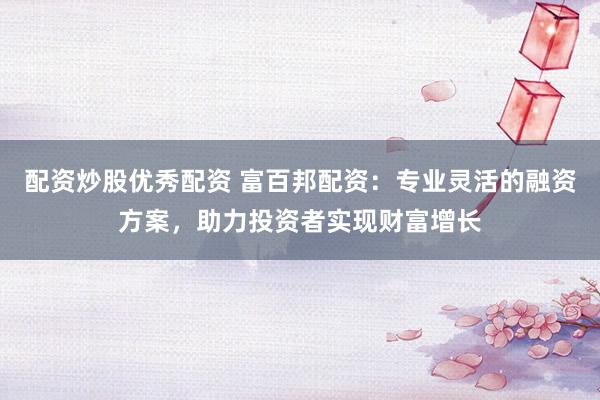 配资炒股优秀配资 富百邦配资：专业灵活的融资方案，助力投资者实现财富增长
