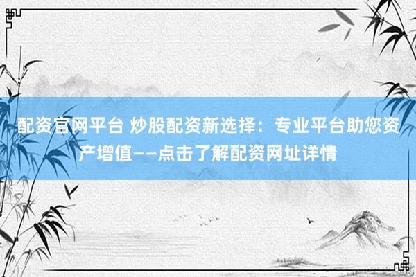 配资官网平台 炒股配资新选择：专业平台助您资产增值——点击了解配资网址详情