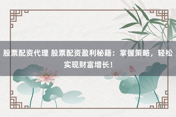 股票配资代理 股票配资盈利秘籍：掌握策略，轻松实现财富增长！