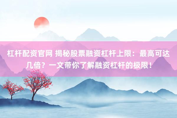 杠杆配资官网 揭秘股票融资杠杆上限：最高可达几倍？一文带你了解融资杠杆的极限！