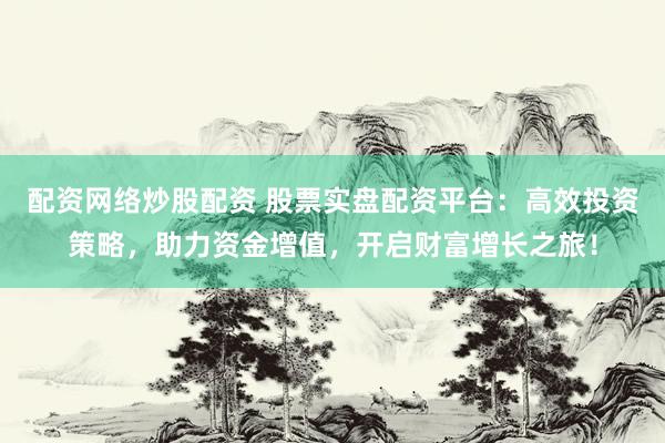 配资网络炒股配资 股票实盘配资平台：高效投资策略，助力资金增值，开启财富增长之旅！