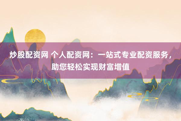 炒股配资网 个人配资网：一站式专业配资服务，助您轻松实现财富增值