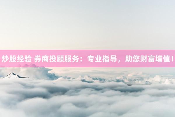 炒股经验 券商投顾服务：专业指导，助您财富增值！