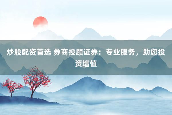 炒股配资首选 券商投顾证券：专业服务，助您投资增值