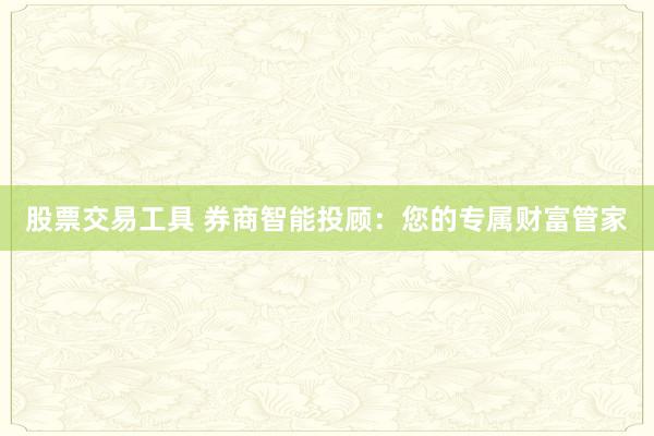 股票交易工具 券商智能投顾：您的专属财富管家