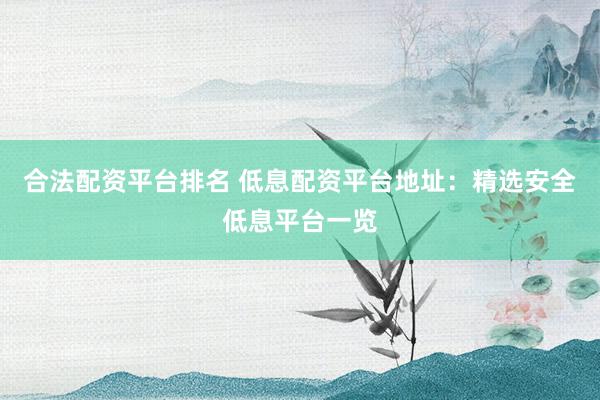 合法配资平台排名 低息配资平台地址：精选安全低息平台一览