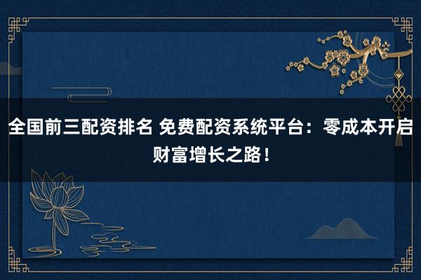 全国前三配资排名 免费配资系统平台：零成本开启财富增长之路！