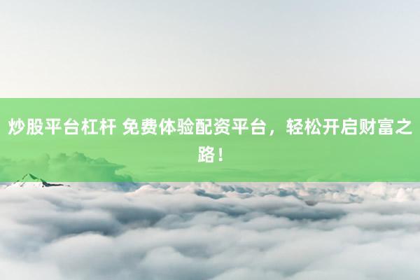 炒股平台杠杆 免费体验配资平台，轻松开启财富之路！