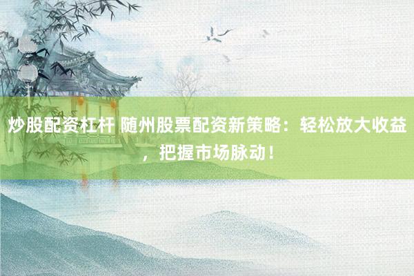 炒股配资杠杆 随州股票配资新策略：轻松放大收益，把握市场脉动！