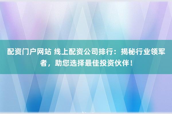 配资门户网站 线上配资公司排行：揭秘行业领军者，助您选择最佳投资伙伴！