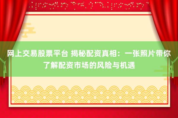 网上交易股票平台 揭秘配资真相：一张照片带你了解配资市场的风险与机遇