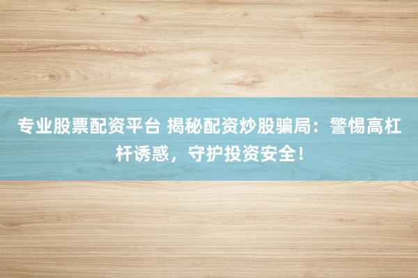 专业股票配资平台 揭秘配资炒股骗局：警惕高杠杆诱惑，守护投资安全！