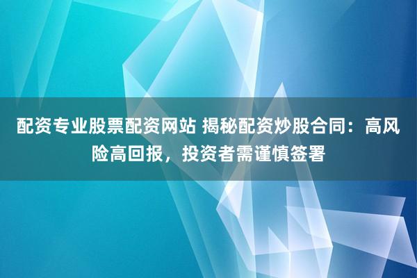 配资专业股票配资网站 揭秘配资炒股合同：高风险高回报，投资者需谨慎签署