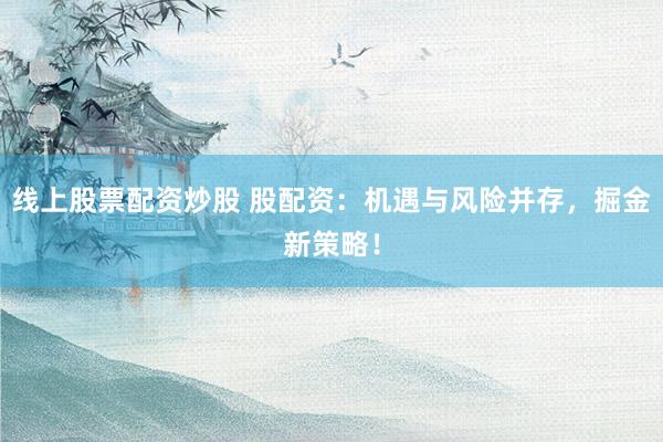 线上股票配资炒股 股配资：机遇与风险并存，掘金新策略！