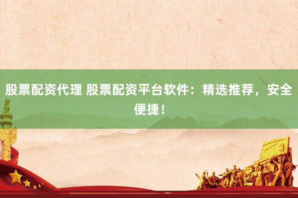 股票配资代理 股票配资平台软件：精选推荐，安全便捷！