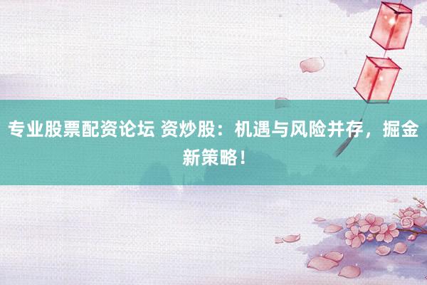 专业股票配资论坛 资炒股：机遇与风险并存，掘金新策略！