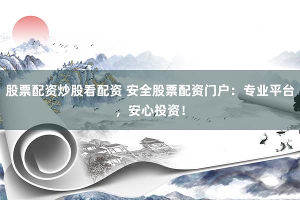 股票配资炒股看配资 安全股票配资门户：专业平台，安心投资！