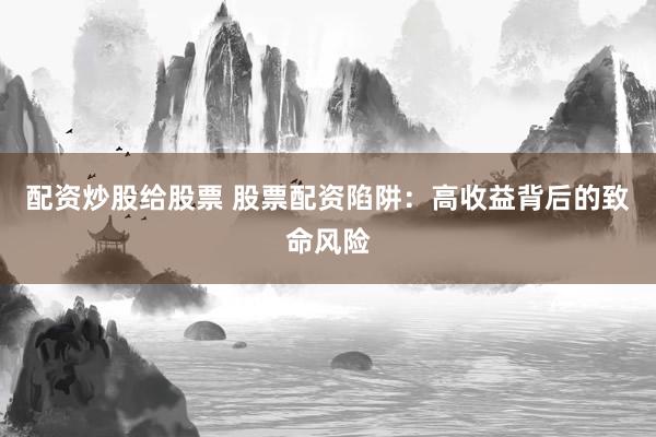 配资炒股给股票 股票配资陷阱：高收益背后的致命风险