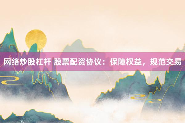 网络炒股杠杆 股票配资协议：保障权益，规范交易