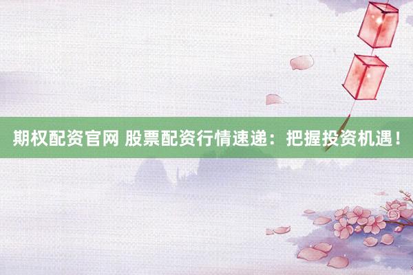 期权配资官网 股票配资行情速递：把握投资机遇！