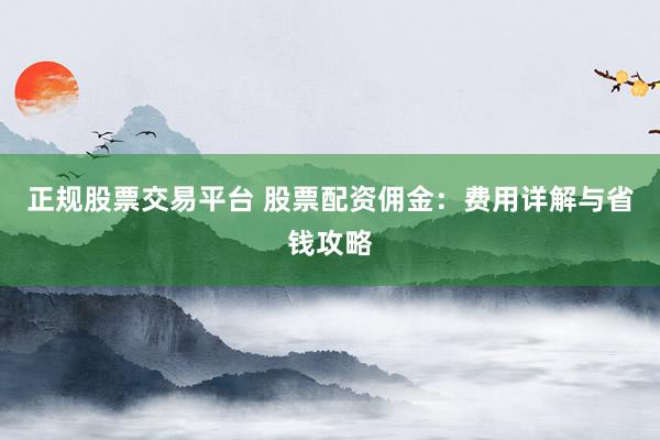 正规股票交易平台 股票配资佣金：费用详解与省钱攻略