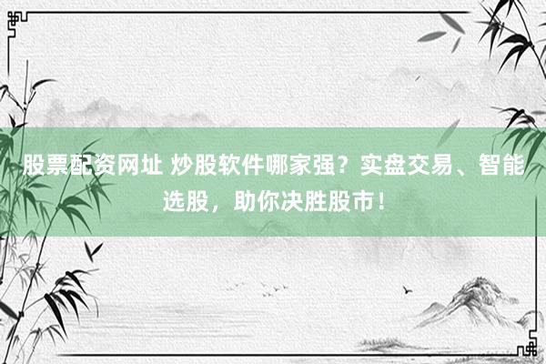 股票配资网址 炒股软件哪家强？实盘交易、智能选股，助你决胜股市！