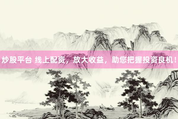 炒股平台 线上配资，放大收益，助您把握投资良机！
