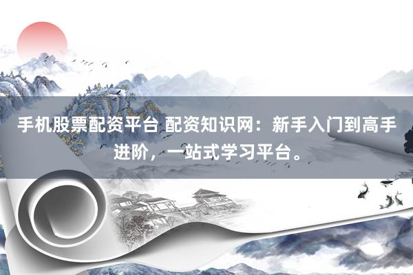 手机股票配资平台 配资知识网：新手入门到高手进阶，一站式学习平台。