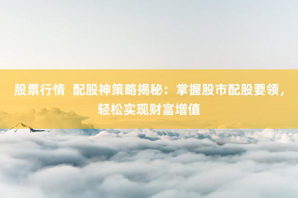 股票行情  配股神策略揭秘：掌握股市配股要领，轻松实现财富增值