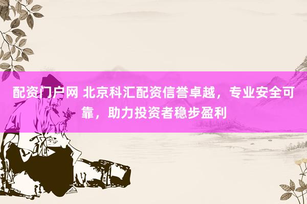配资门户网 北京科汇配资信誉卓越，专业安全可靠，助力投资者稳步盈利