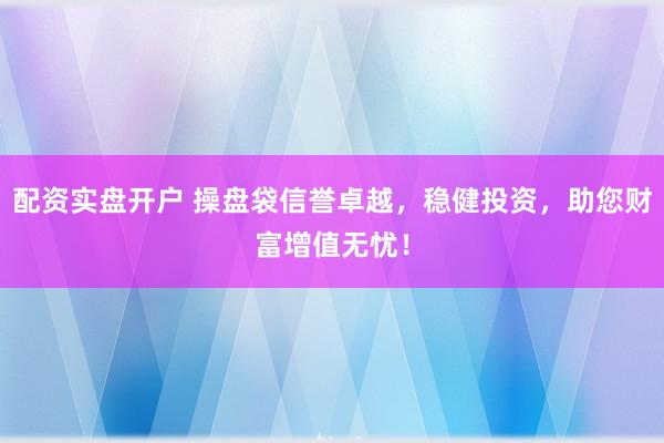 配资实盘开户 操盘袋信誉卓越，稳健投资，助您财富增值无忧！