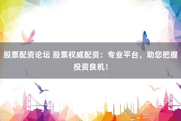 股票配资论坛 股票权威配资：专业平台，助您把握投资良机！