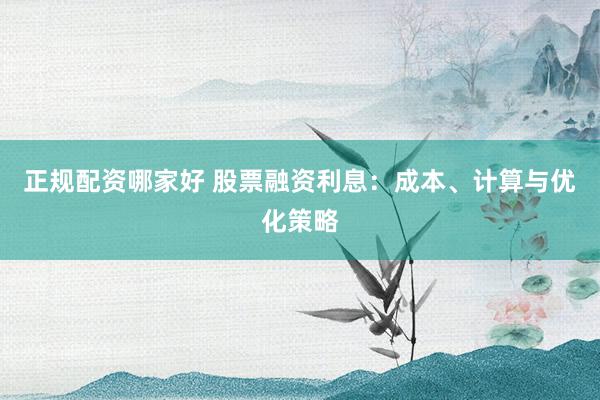 正规配资哪家好 股票融资利息：成本、计算与优化策略