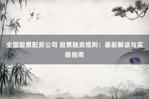 全国股票配资公司 股票融资规则：最新解读与实操指南