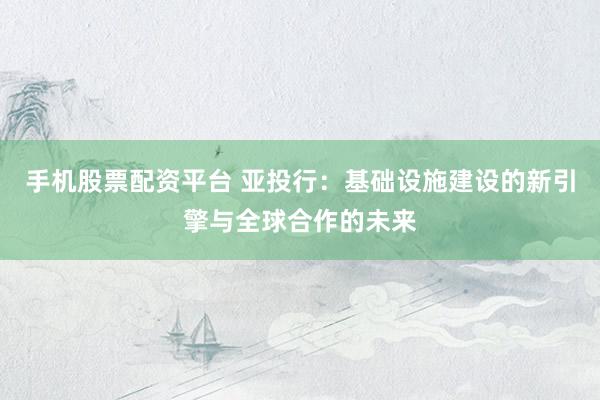 手机股票配资平台 亚投行：基础设施建设的新引擎与全球合作的未来
