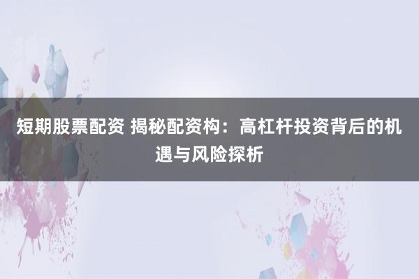 短期股票配资 揭秘配资构：高杠杆投资背后的机遇与风险探析