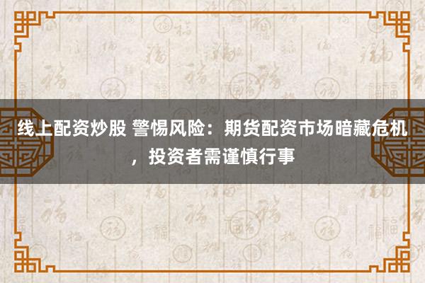线上配资炒股 警惕风险：期货配资市场暗藏危机，投资者需谨慎行事