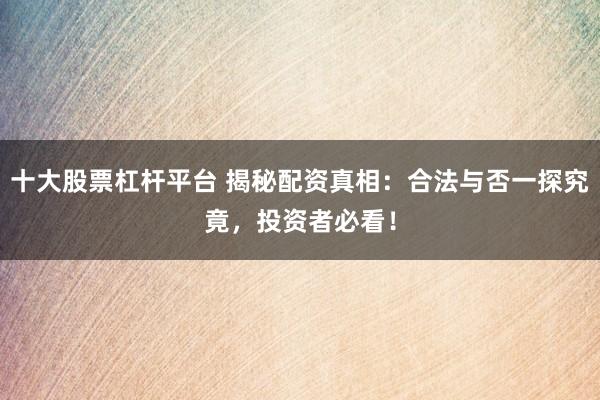 十大股票杠杆平台 揭秘配资真相：合法与否一探究竟，投资者必看！