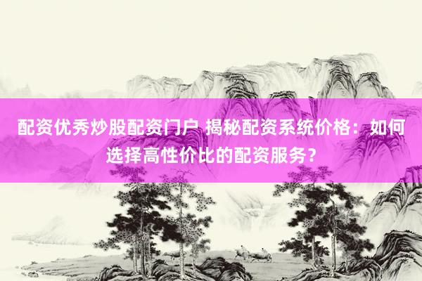 配资优秀炒股配资门户 揭秘配资系统价格：如何选择高性价比的配资服务？