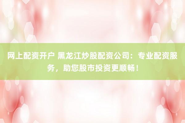网上配资开户 黑龙江炒股配资公司：专业配资服务，助您股市投资更顺畅！