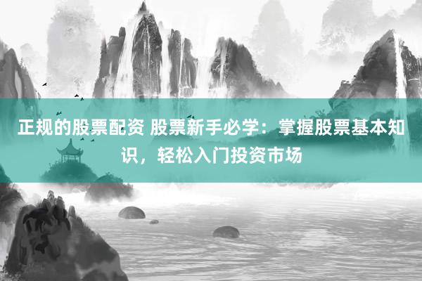 正规的股票配资 股票新手必学：掌握股票基本知识，轻松入门投资市场