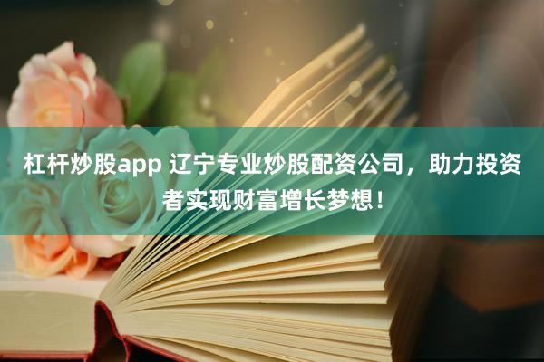 杠杆炒股app 辽宁专业炒股配资公司，助力投资者实现财富增长梦想！