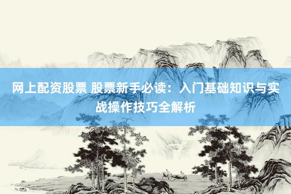 网上配资股票 股票新手必读：入门基础知识与实战操作技巧全解析