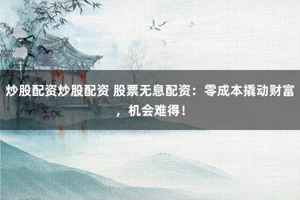 炒股配资炒股配资 股票无息配资：零成本撬动财富，机会难得！