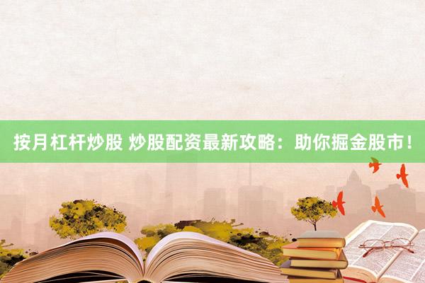 按月杠杆炒股 炒股配资最新攻略：助你掘金股市！