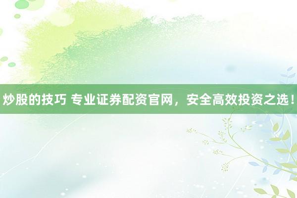 炒股的技巧 专业证券配资官网，安全高效投资之选！