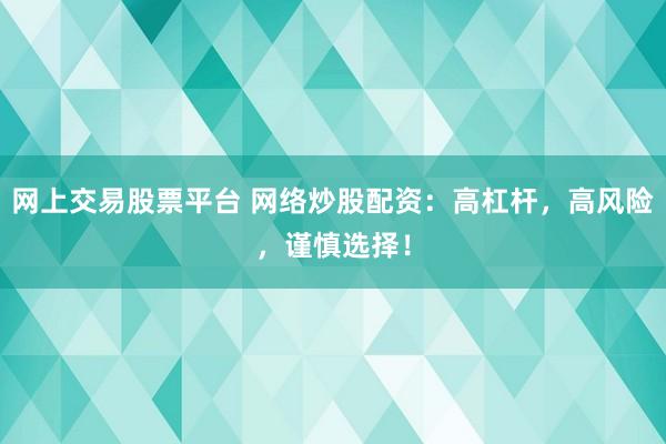 网上交易股票平台 网络炒股配资：高杠杆，高风险，谨慎选择！