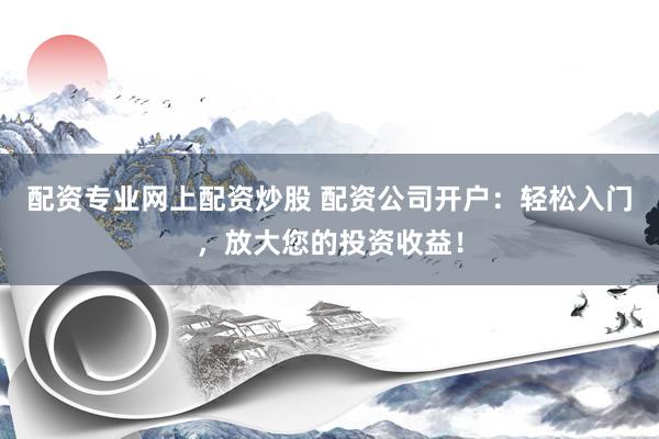 配资专业网上配资炒股 配资公司开户：轻松入门，放大您的投资收益！