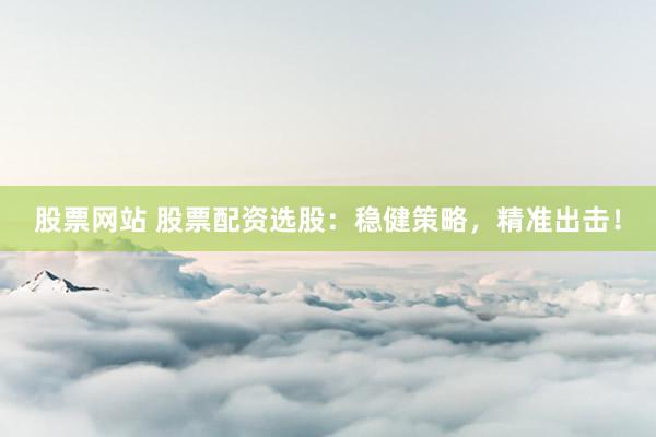 股票网站 股票配资选股：稳健策略，精准出击！